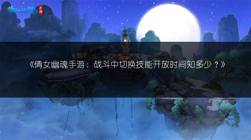《倩女幽魂手游：战斗中切换技能开放时间知多少？》