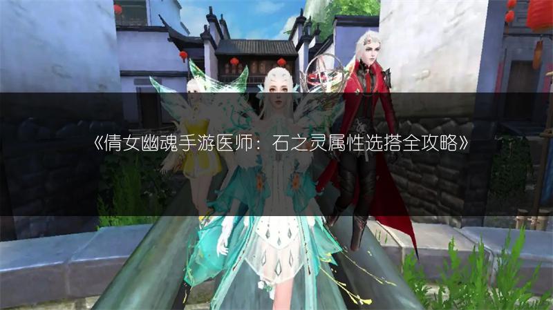 《倩女幽魂手游医师：石之灵属性选搭全攻略》