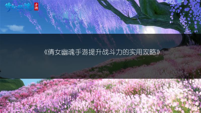 《倩女幽魂手游提升战斗力的实用攻略》