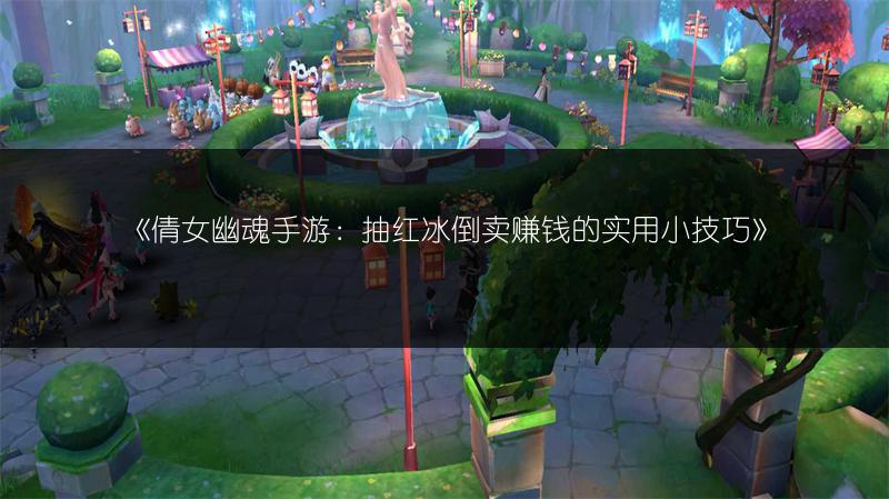 《倩女幽魂手游：抽红冰倒卖赚钱的实用小技巧》
