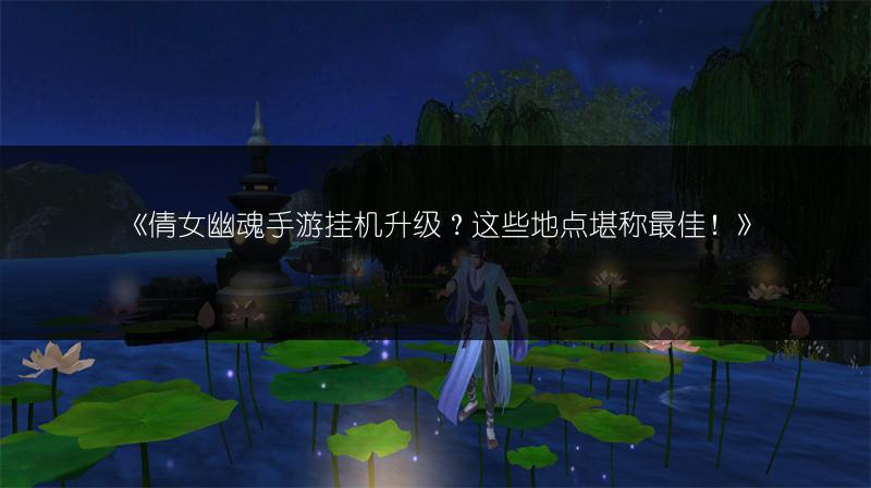 《倩女幽魂手游挂机升级？这些地点堪称最佳！》