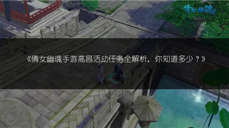 《倩女幽魂手游高昌活动任务全解析，你知道多少？》