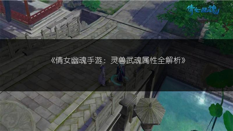 《倩女幽魂手游：灵兽武魂属性全解析》