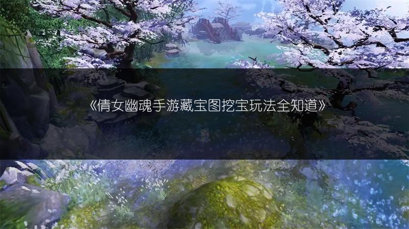 《倩女幽魂手游藏宝图挖宝玩法全知道》