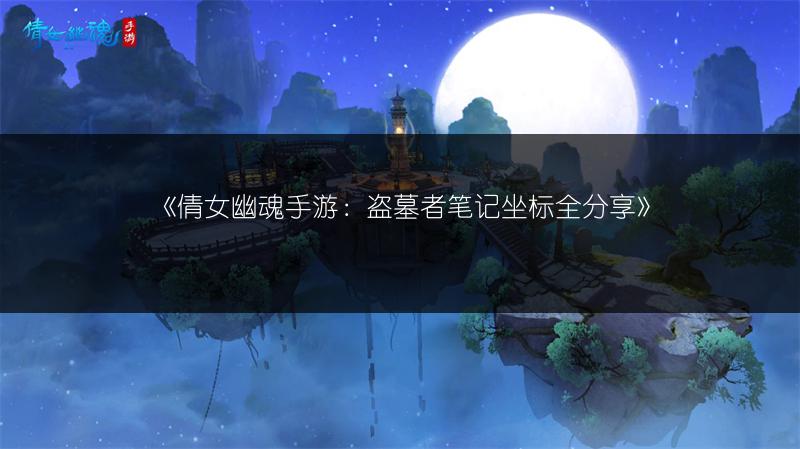《倩女幽魂手游：盗墓者笔记坐标全分享》