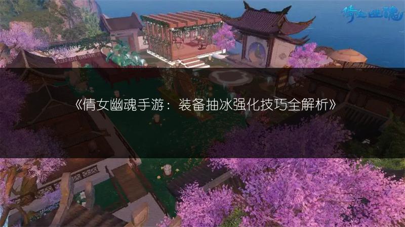 《倩女幽魂手游：装备抽冰强化技巧全解析》