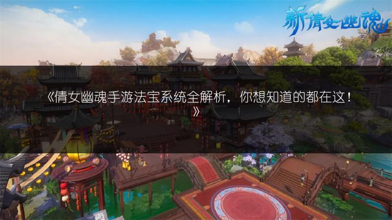 《倩女幽魂手游法宝系统全解析，你想知道的都在这！》