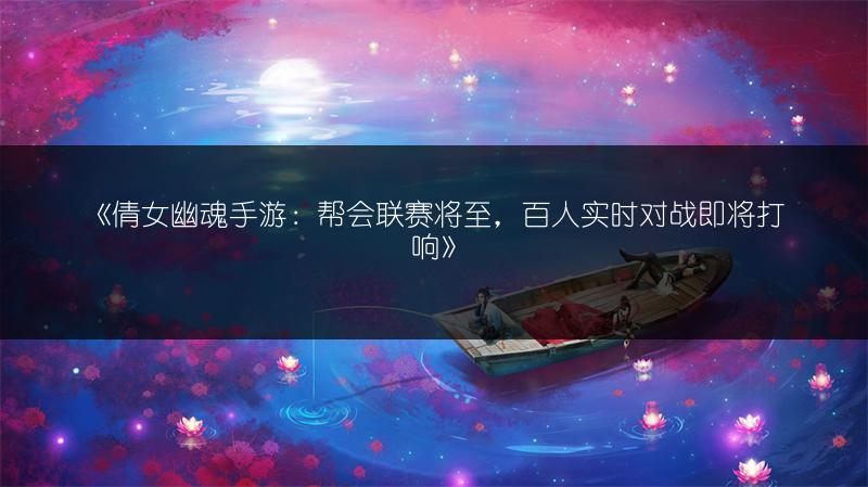 《倩女幽魂手游：帮会联赛将至，百人实时对战即将打响》