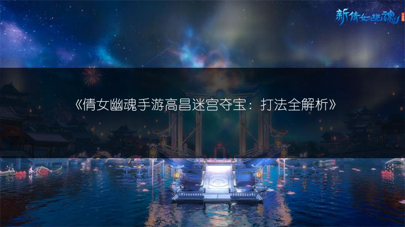 《倩女幽魂手游高昌迷宫夺宝：打法全解析》