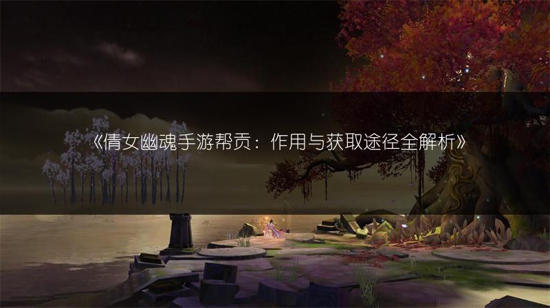 《倩女幽魂手游帮贡：作用与获取途径全解析》