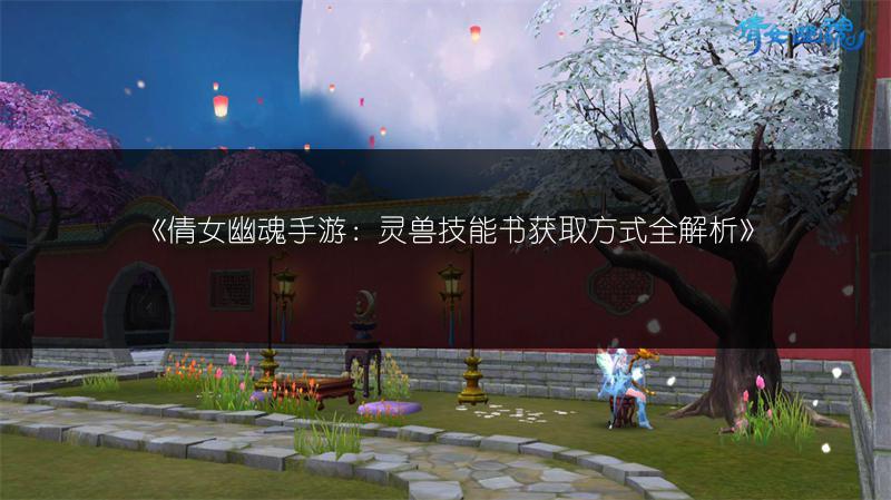《倩女幽魂手游：灵兽技能书获取方式全解析》