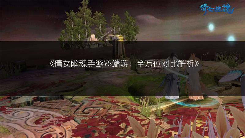 《倩女幽魂手游VS端游：全方位对比解析》