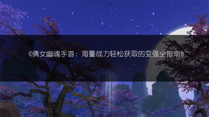 《倩女幽魂手游：海量战力轻松获取的变强全指南》