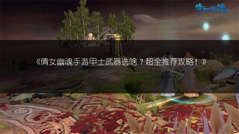 《倩女幽魂手游甲士武器选啥？超全推荐攻略！》