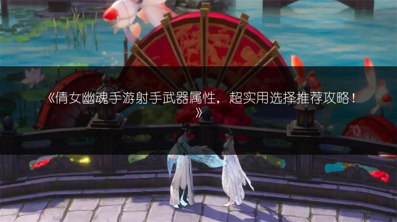 《倩女幽魂手游射手武器属性，超实用选择推荐攻略！》