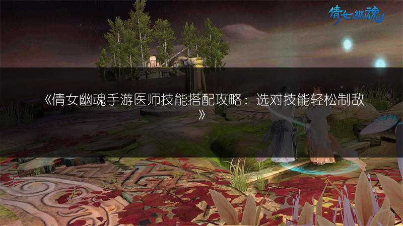 《倩女幽魂手游医师技能搭配攻略：选对技能轻松制敌》