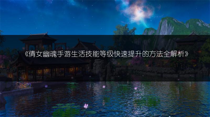 《倩女幽魂手游生活技能等级快速提升的方法全解析》