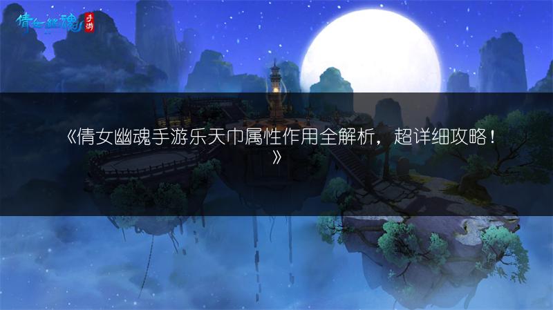 《倩女幽魂手游乐天巾属性作用全解析，超详细攻略！》