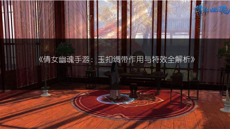 《倩女幽魂手游：玉扣绸带作用与特效全解析》