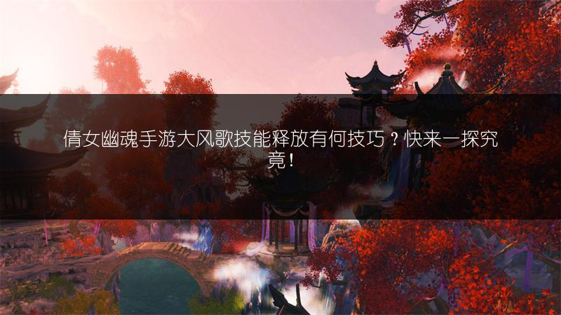 倩女幽魂手游大风歌技能释放有何技巧？快来一探究竟！