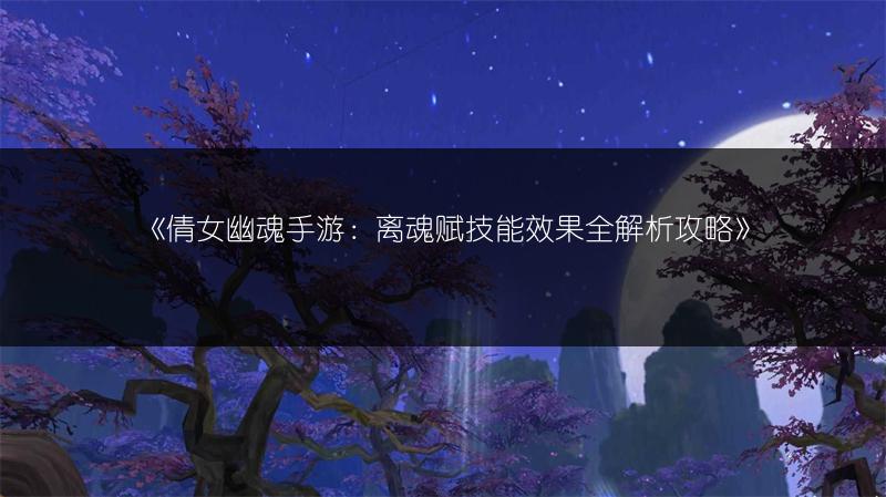 《倩女幽魂手游：离魂赋技能效果全解析攻略》