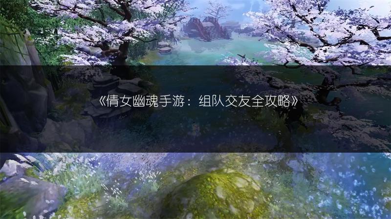 《倩女幽魂手游：组队交友全攻略》