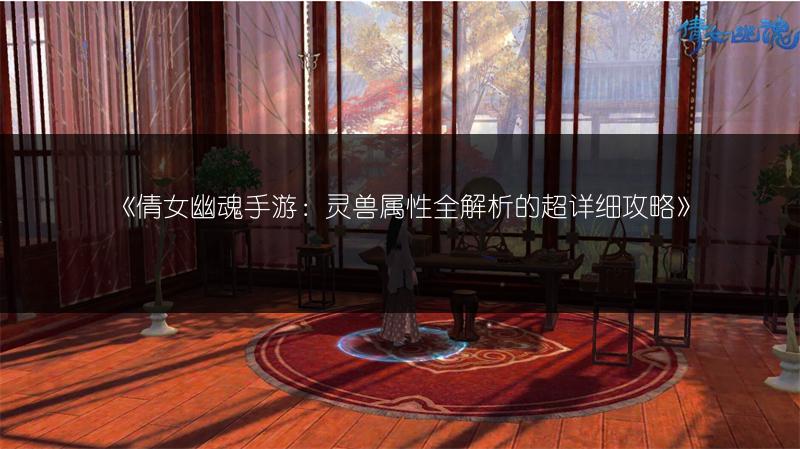 《倩女幽魂手游：灵兽属性全解析的超详细攻略》