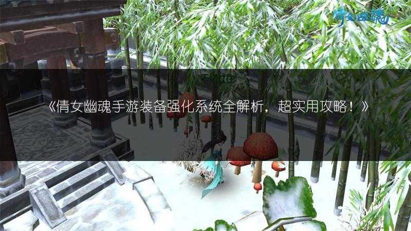 《倩女幽魂手游装备强化系统全解析，超实用攻略！》