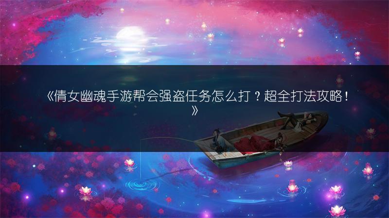 《倩女幽魂手游帮会强盗任务怎么打？超全打法攻略！》