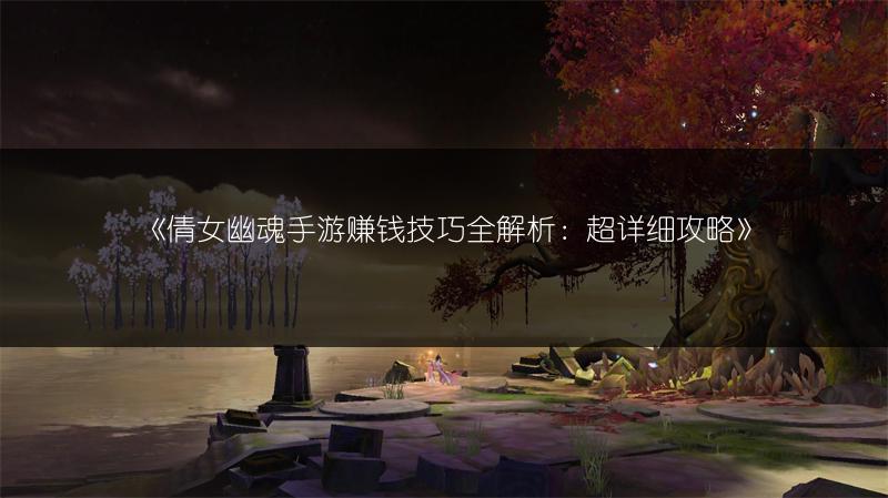 《倩女幽魂手游赚钱技巧全解析：超详细攻略》