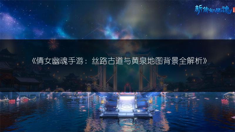 《倩女幽魂手游：丝路古道与黄泉地图背景全解析》
