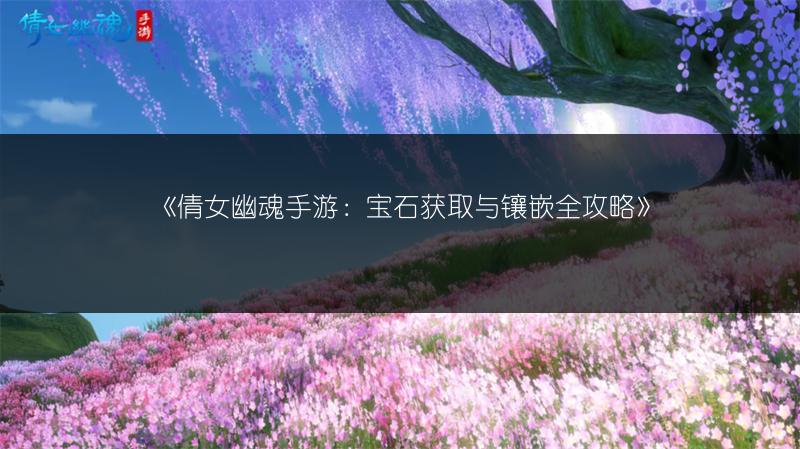 《倩女幽魂手游：宝石获取与镶嵌全攻略》