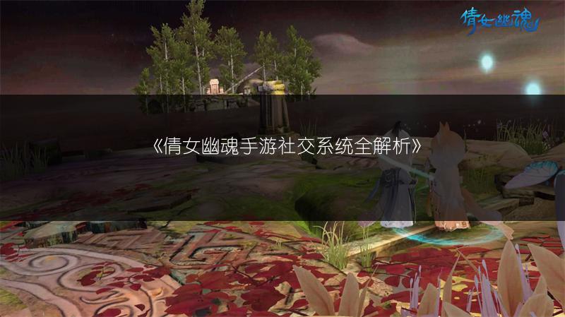 《倩女幽魂手游社交系统全解析》