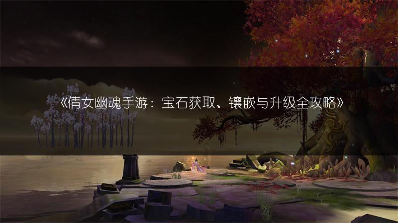 《倩女幽魂手游：宝石获取、镶嵌与升级全攻略》