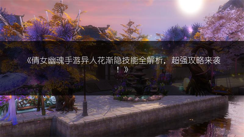 《倩女幽魂手游异人花渐隐技能全解析，超强攻略来袭！》