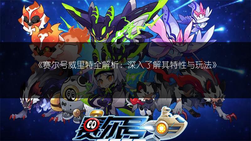 《赛尔号威里特全解析：深入了解其特性与玩法》