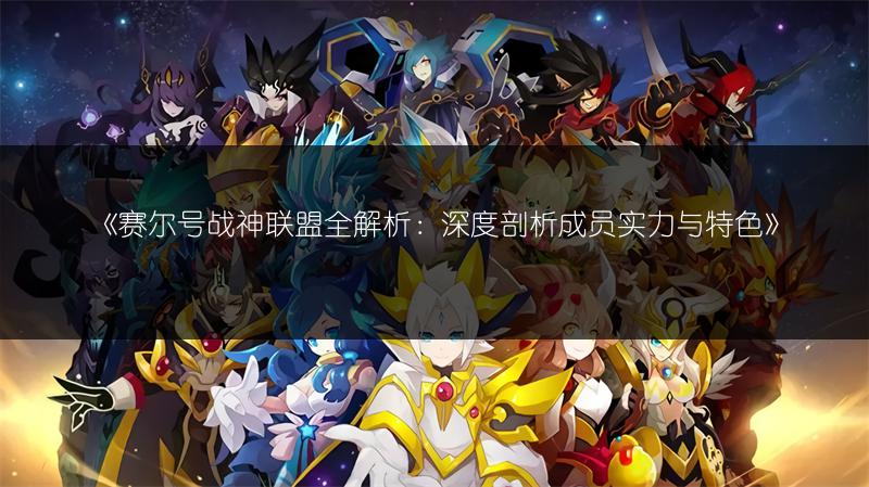 《赛尔号战神联盟全解析：深度剖析成员实力与特色》