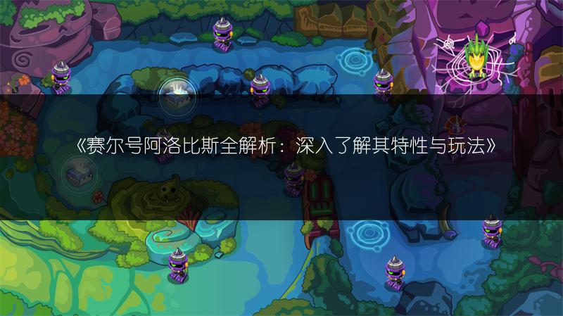 《赛尔号阿洛比斯全解析：深入了解其特性与玩法》