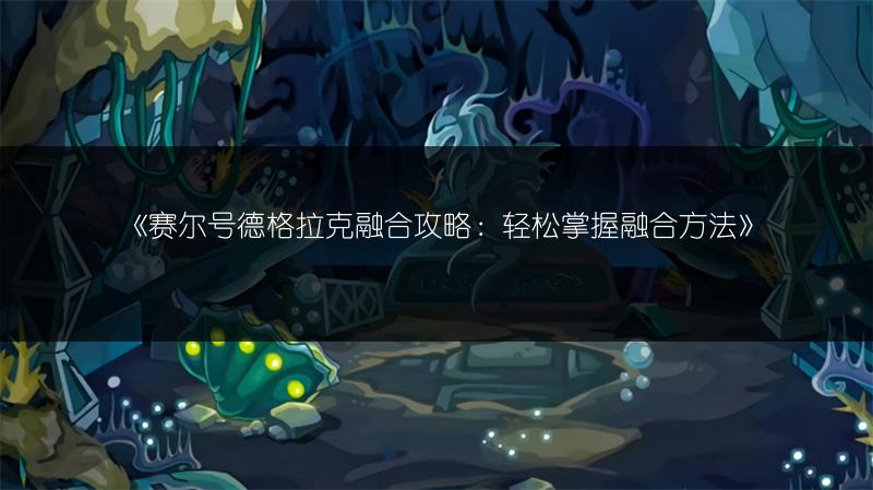 《赛尔号德格拉克融合攻略：轻松掌握融合方法》