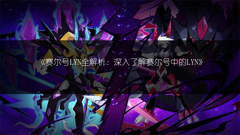 《赛尔号LYN全解析：深入了解赛尔号中的LYN》