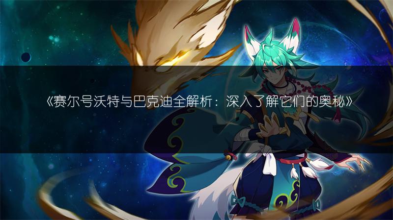 《赛尔号沃特与巴克迪全解析：深入了解它们的奥秘》