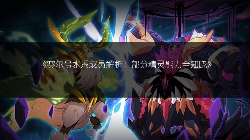《赛尔号水系成员解析：部分精灵能力全知晓》