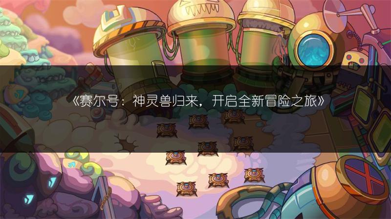 《赛尔号：神灵兽归来，开启全新冒险之旅》