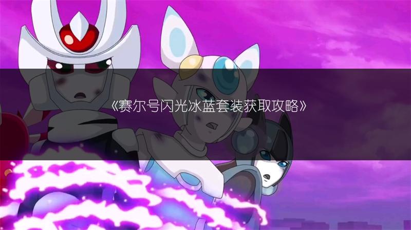 《赛尔号闪光冰蓝套装获取攻略》