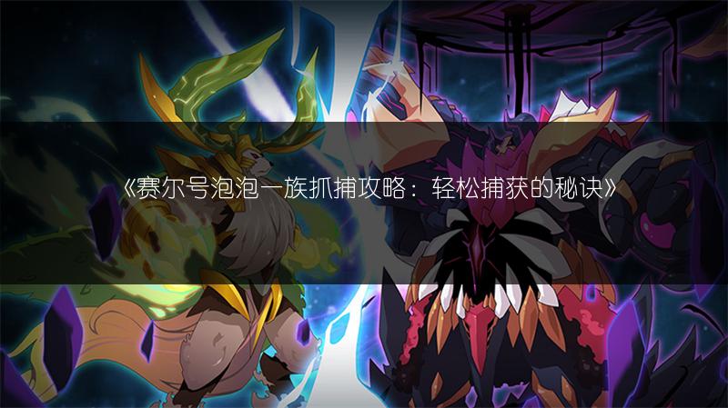 《赛尔号泡泡一族抓捕攻略：轻松捕获的秘诀》