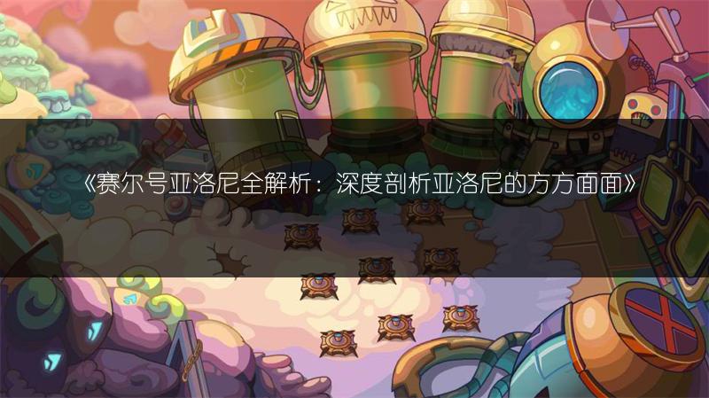 《赛尔号亚洛尼全解析：深度剖析亚洛尼的方方面面》