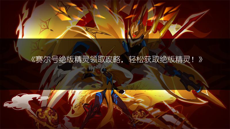 《赛尔号绝版精灵领取攻略，轻松获取绝版精灵！》