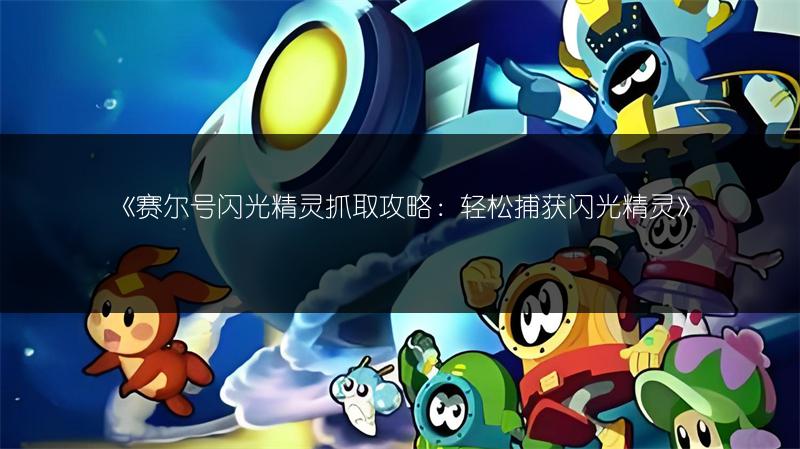 《赛尔号闪光精灵抓取攻略：轻松捕获闪光精灵》