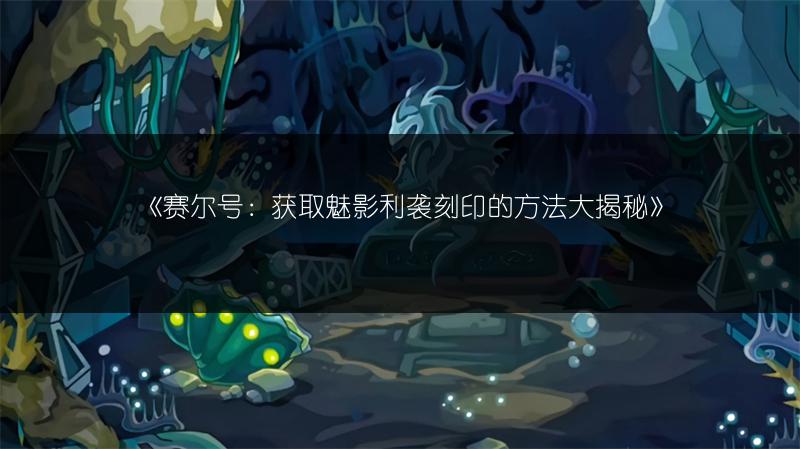 《赛尔号：获取魅影利袭刻印的方法大揭秘》