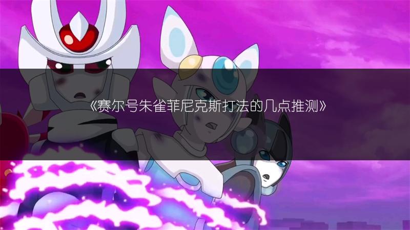 《赛尔号朱雀菲尼克斯打法的几点推测》